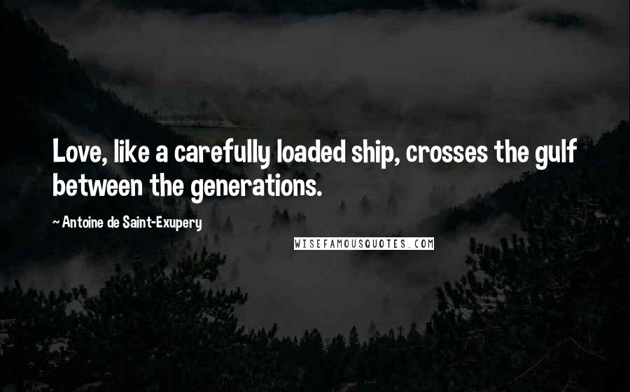 Antoine De Saint-Exupery Quotes: Love, like a carefully loaded ship, crosses the gulf between the generations.