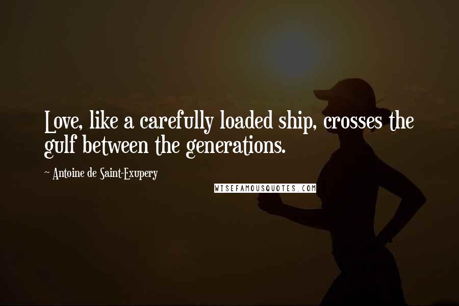 Antoine De Saint-Exupery Quotes: Love, like a carefully loaded ship, crosses the gulf between the generations.