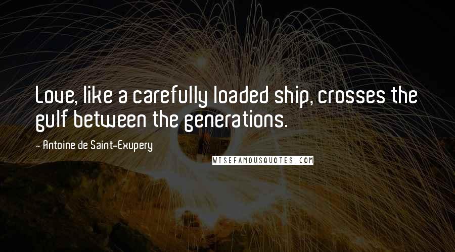 Antoine De Saint-Exupery Quotes: Love, like a carefully loaded ship, crosses the gulf between the generations.