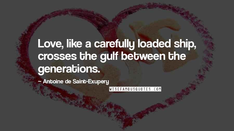 Antoine De Saint-Exupery Quotes: Love, like a carefully loaded ship, crosses the gulf between the generations.