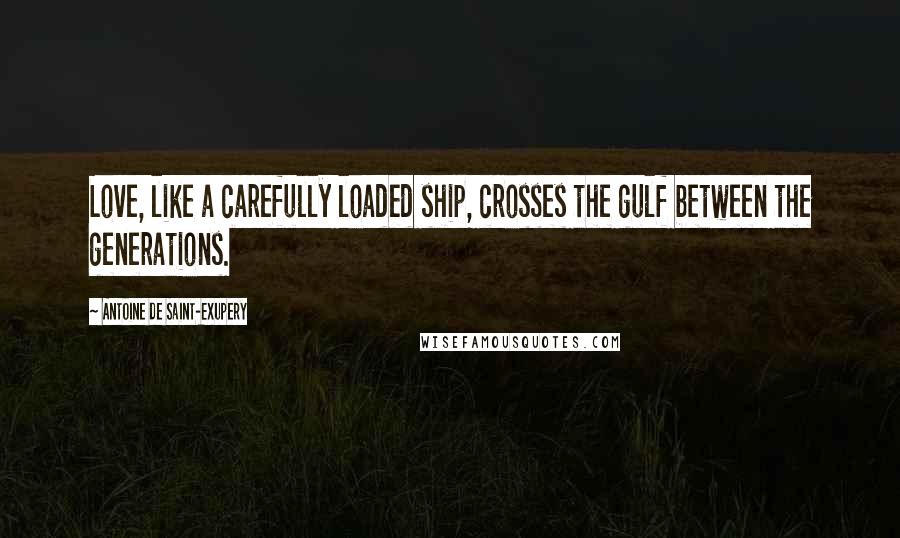 Antoine De Saint-Exupery Quotes: Love, like a carefully loaded ship, crosses the gulf between the generations.