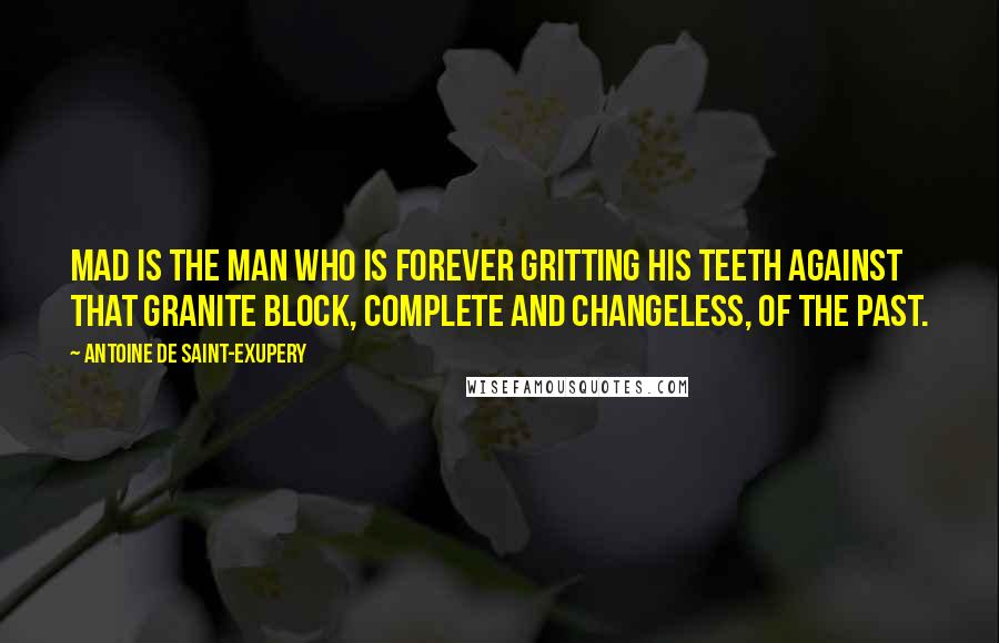 Antoine De Saint-Exupery Quotes: Mad is the man who is forever gritting his teeth against that granite block, complete and changeless, of the past.