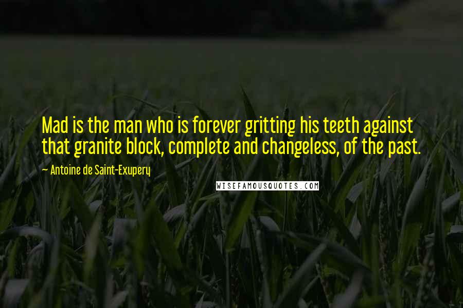 Antoine De Saint-Exupery Quotes: Mad is the man who is forever gritting his teeth against that granite block, complete and changeless, of the past.