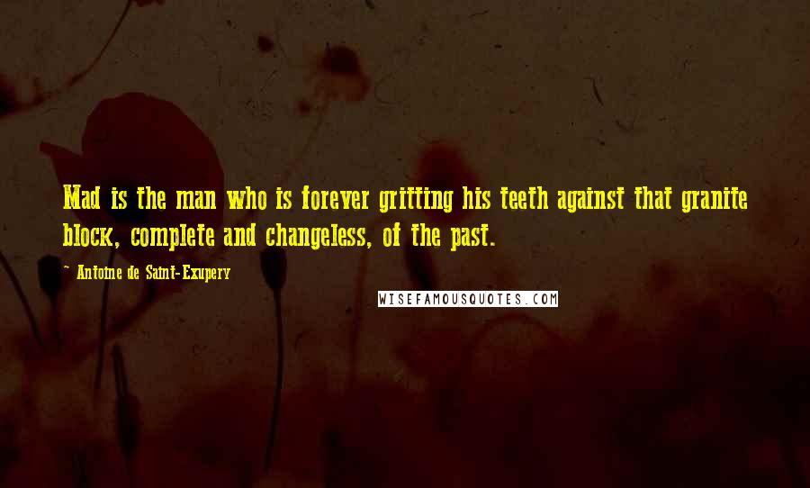 Antoine De Saint-Exupery Quotes: Mad is the man who is forever gritting his teeth against that granite block, complete and changeless, of the past.
