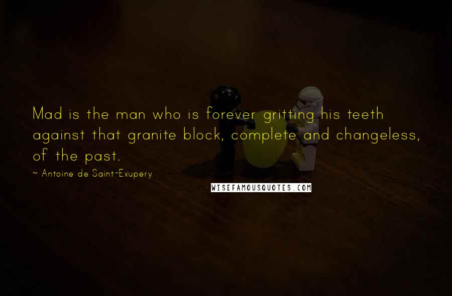 Antoine De Saint-Exupery Quotes: Mad is the man who is forever gritting his teeth against that granite block, complete and changeless, of the past.