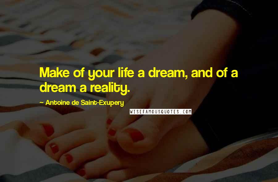 Antoine De Saint-Exupery Quotes: Make of your life a dream, and of a dream a reality.