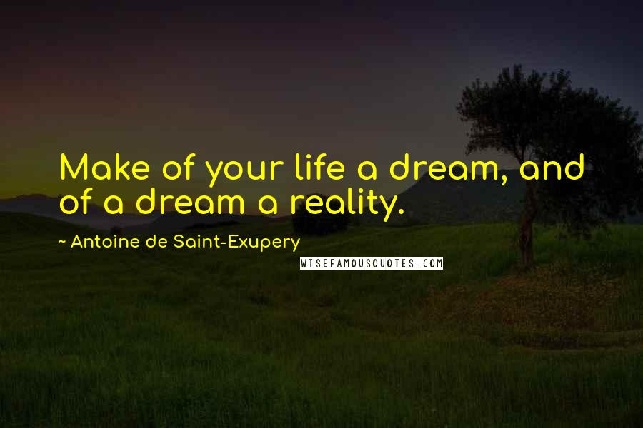 Antoine De Saint-Exupery Quotes: Make of your life a dream, and of a dream a reality.