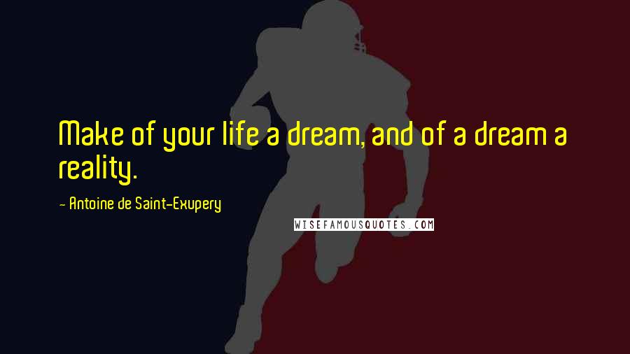 Antoine De Saint-Exupery Quotes: Make of your life a dream, and of a dream a reality.