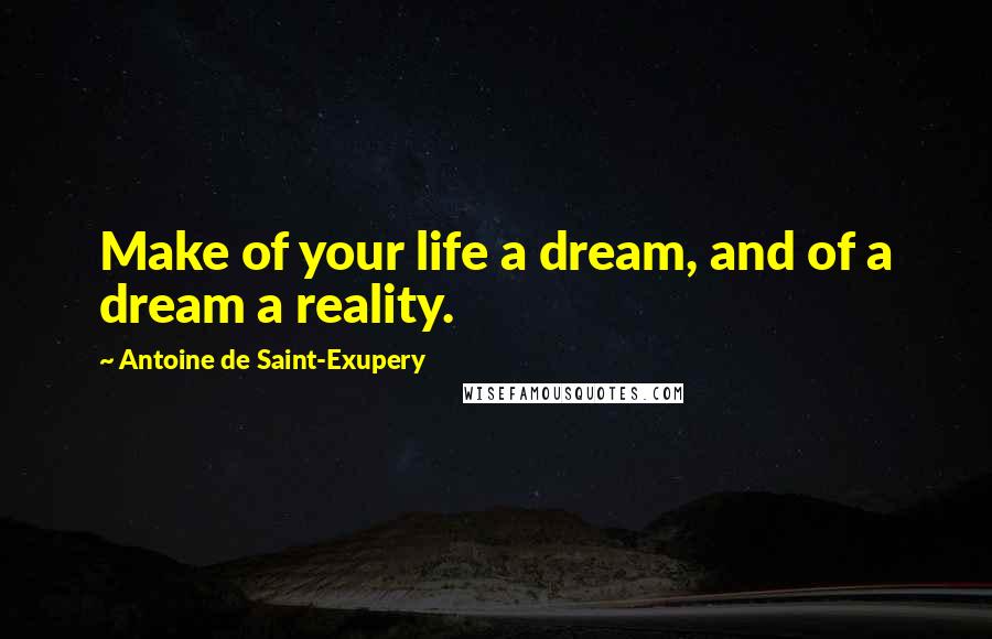 Antoine De Saint-Exupery Quotes: Make of your life a dream, and of a dream a reality.