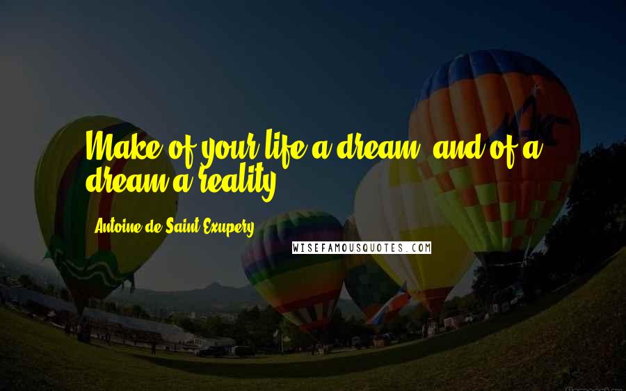 Antoine De Saint-Exupery Quotes: Make of your life a dream, and of a dream a reality.