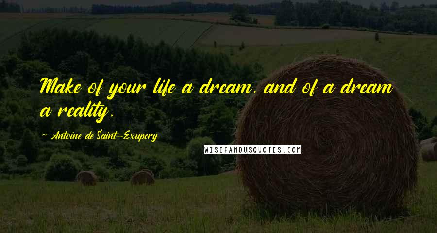 Antoine De Saint-Exupery Quotes: Make of your life a dream, and of a dream a reality.