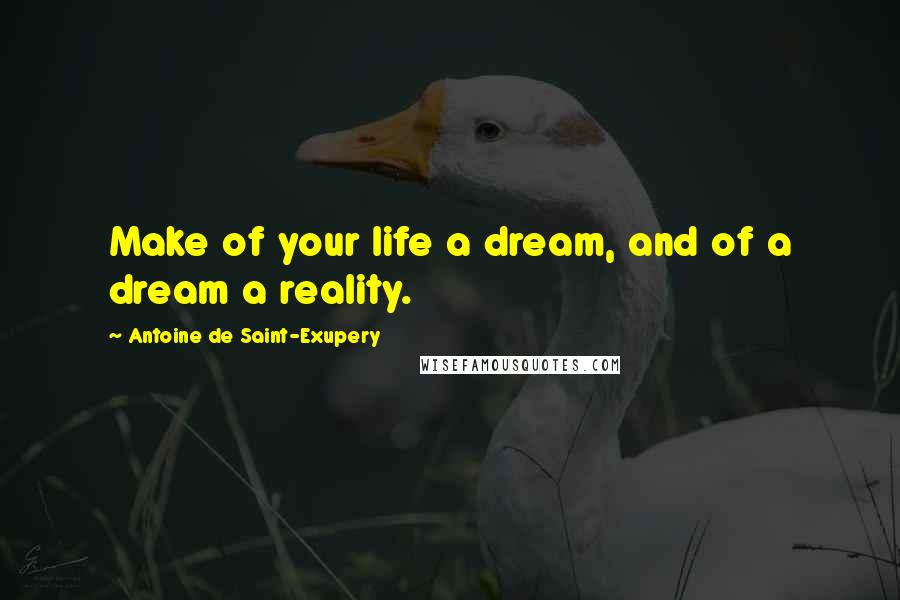 Antoine De Saint-Exupery Quotes: Make of your life a dream, and of a dream a reality.