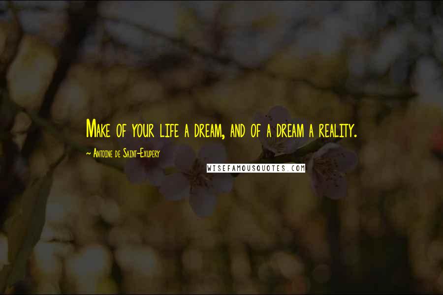 Antoine De Saint-Exupery Quotes: Make of your life a dream, and of a dream a reality.