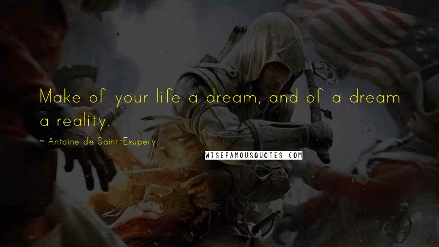 Antoine De Saint-Exupery Quotes: Make of your life a dream, and of a dream a reality.