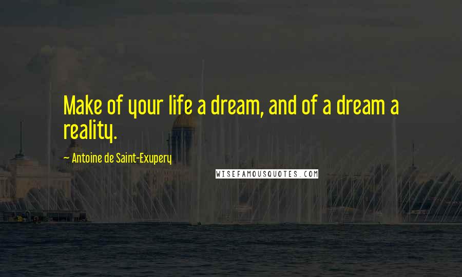 Antoine De Saint-Exupery Quotes: Make of your life a dream, and of a dream a reality.