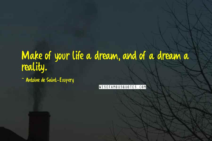 Antoine De Saint-Exupery Quotes: Make of your life a dream, and of a dream a reality.