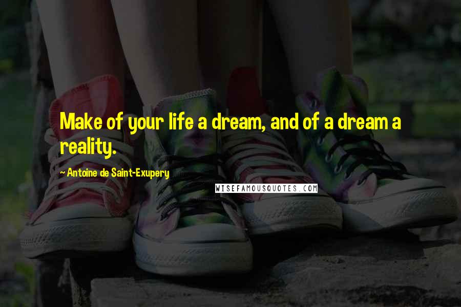 Antoine De Saint-Exupery Quotes: Make of your life a dream, and of a dream a reality.