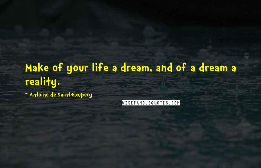 Antoine De Saint-Exupery Quotes: Make of your life a dream, and of a dream a reality.