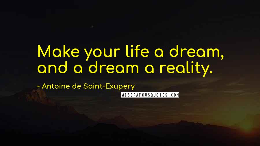 Antoine De Saint-Exupery Quotes: Make your life a dream, and a dream a reality.