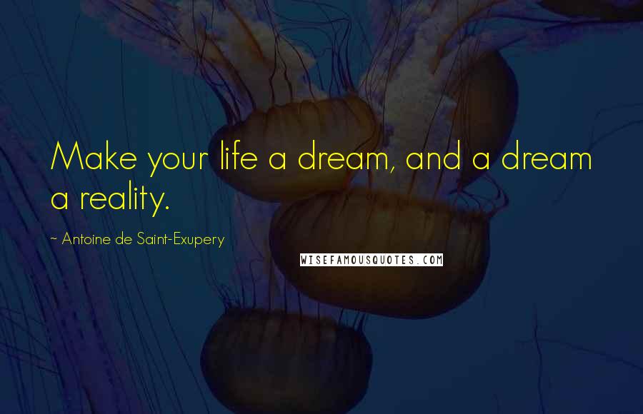 Antoine De Saint-Exupery Quotes: Make your life a dream, and a dream a reality.