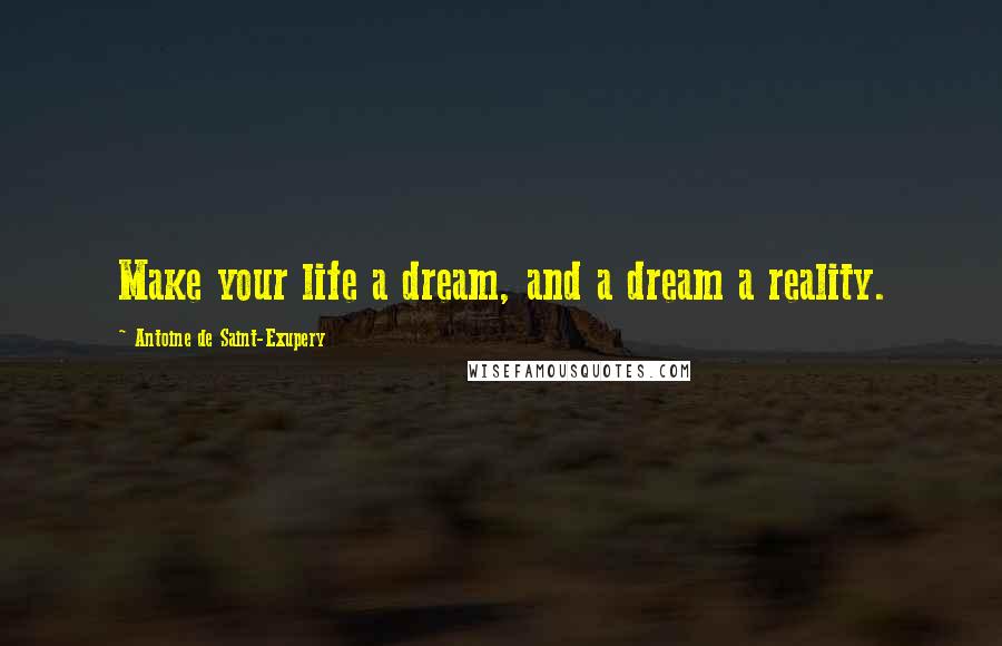 Antoine De Saint-Exupery Quotes: Make your life a dream, and a dream a reality.