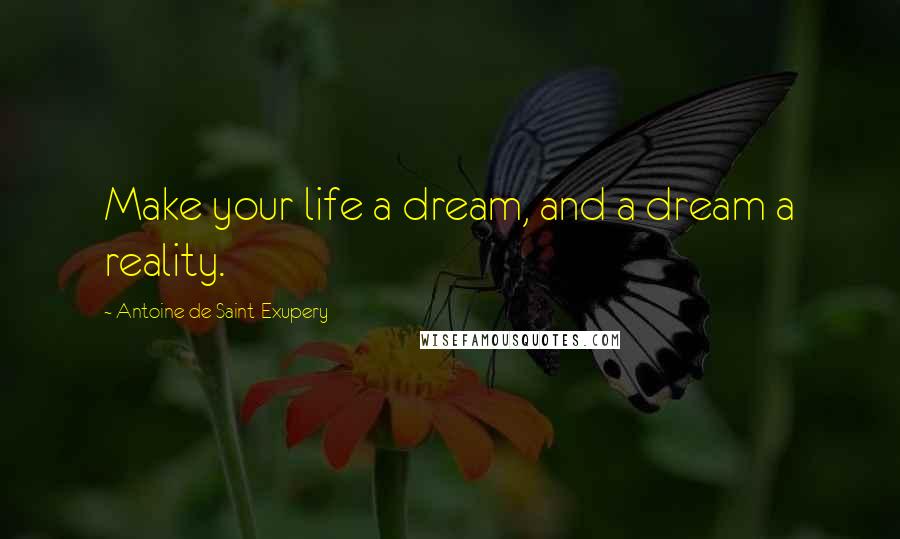 Antoine De Saint-Exupery Quotes: Make your life a dream, and a dream a reality.