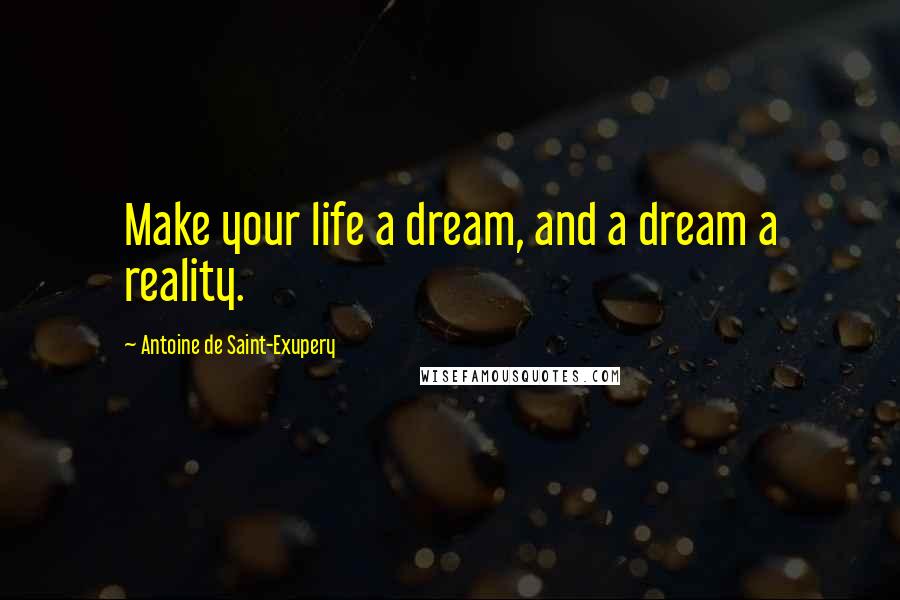 Antoine De Saint-Exupery Quotes: Make your life a dream, and a dream a reality.