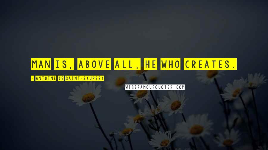 Antoine De Saint-Exupery Quotes: Man is, above all, he who creates.