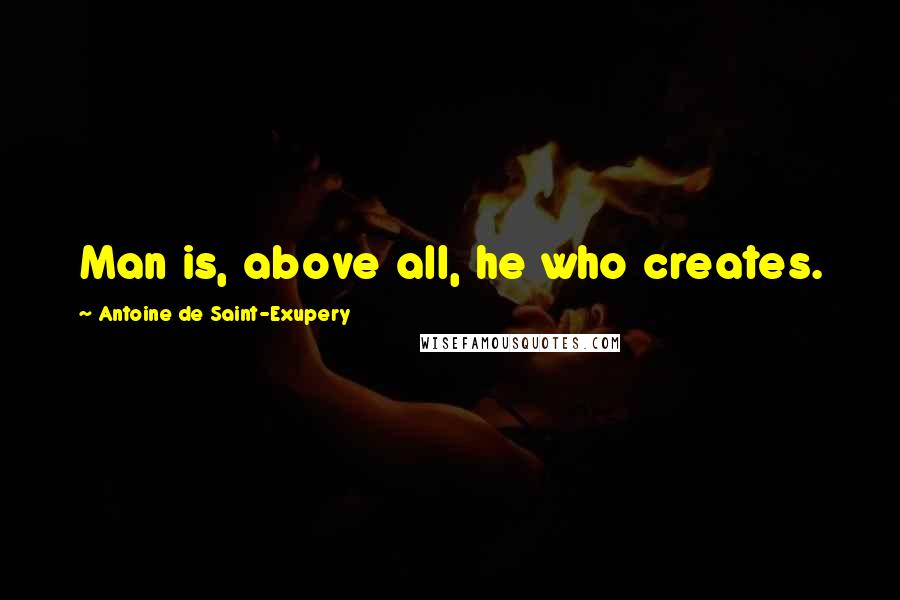 Antoine De Saint-Exupery Quotes: Man is, above all, he who creates.