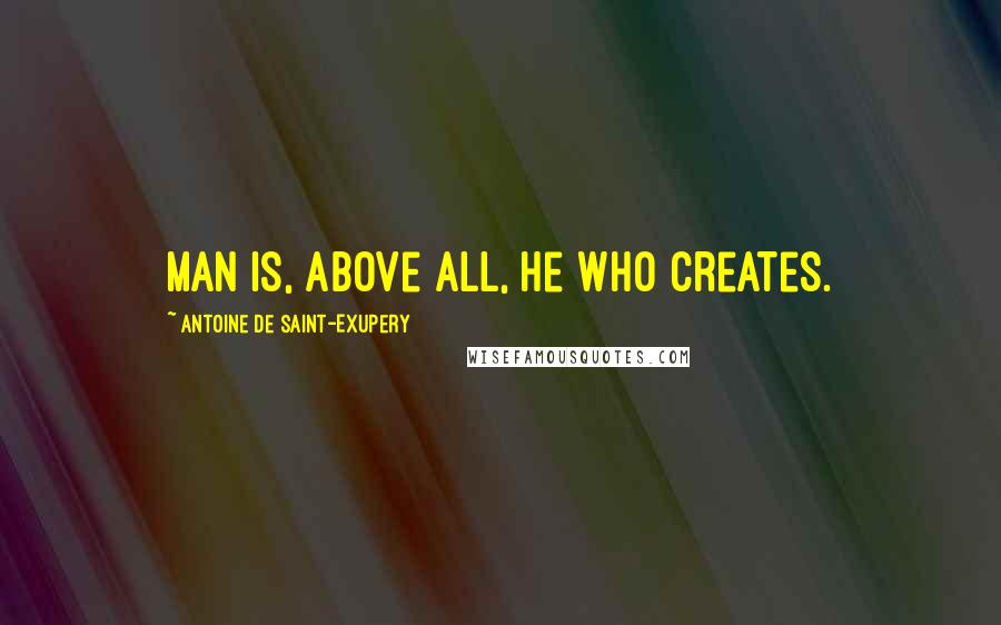 Antoine De Saint-Exupery Quotes: Man is, above all, he who creates.