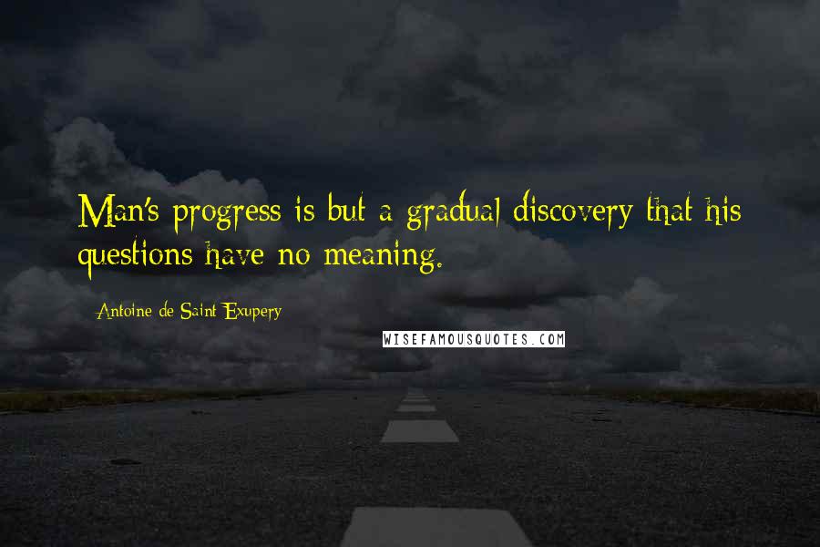 Antoine De Saint-Exupery Quotes: Man's progress is but a gradual discovery that his questions have no meaning.