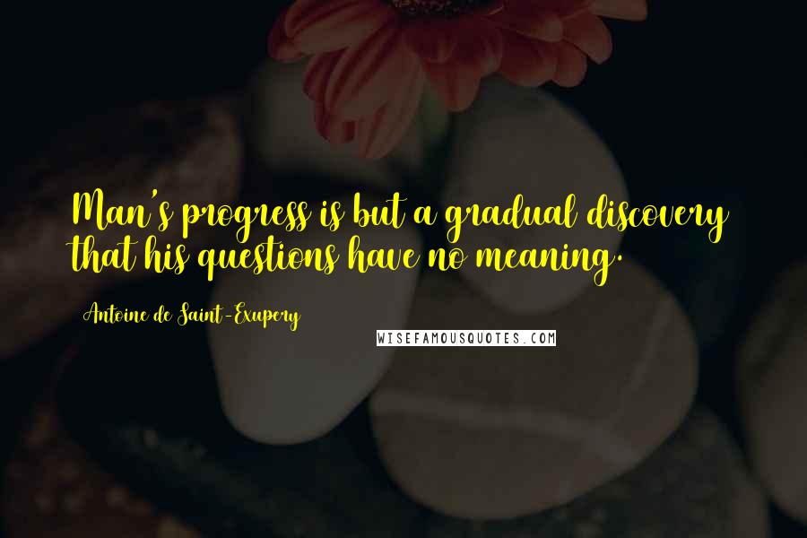 Antoine De Saint-Exupery Quotes: Man's progress is but a gradual discovery that his questions have no meaning.