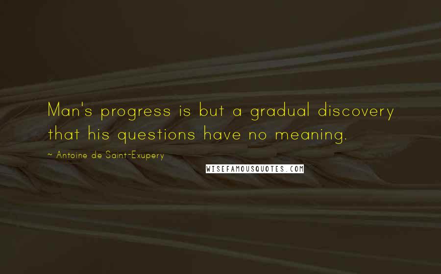 Antoine De Saint-Exupery Quotes: Man's progress is but a gradual discovery that his questions have no meaning.