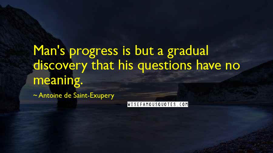 Antoine De Saint-Exupery Quotes: Man's progress is but a gradual discovery that his questions have no meaning.