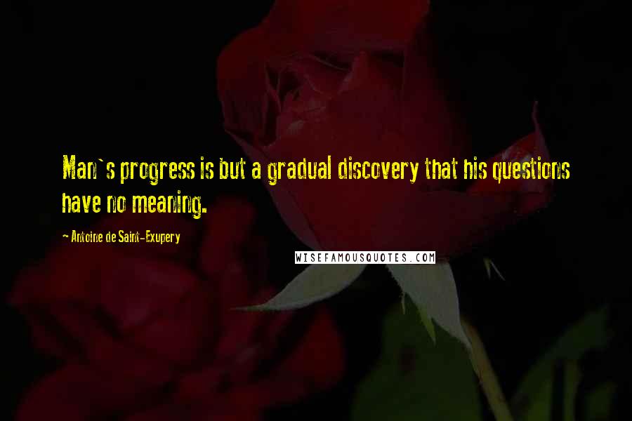 Antoine De Saint-Exupery Quotes: Man's progress is but a gradual discovery that his questions have no meaning.