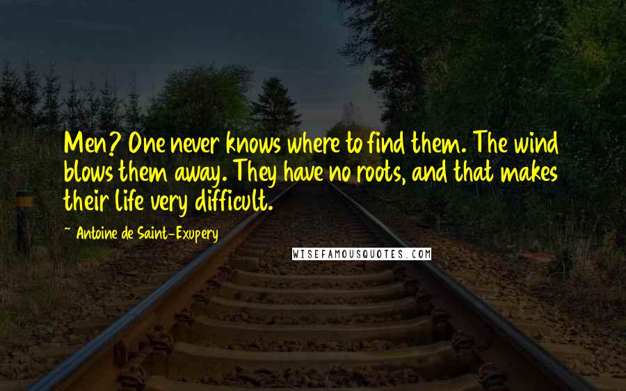 Antoine De Saint-Exupery Quotes: Men? One never knows where to find them. The wind blows them away. They have no roots, and that makes their life very difficult.