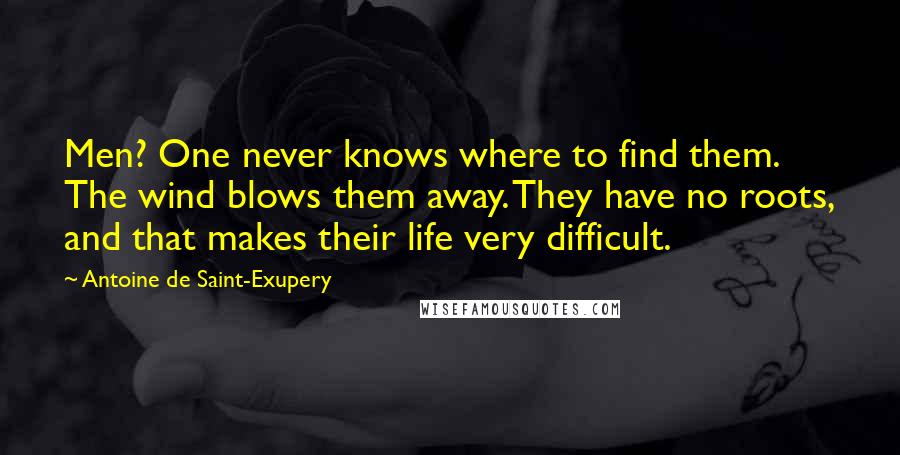 Antoine De Saint-Exupery Quotes: Men? One never knows where to find them. The wind blows them away. They have no roots, and that makes their life very difficult.