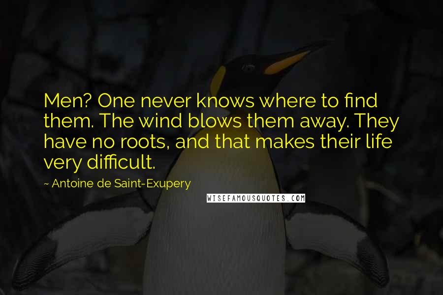 Antoine De Saint-Exupery Quotes: Men? One never knows where to find them. The wind blows them away. They have no roots, and that makes their life very difficult.