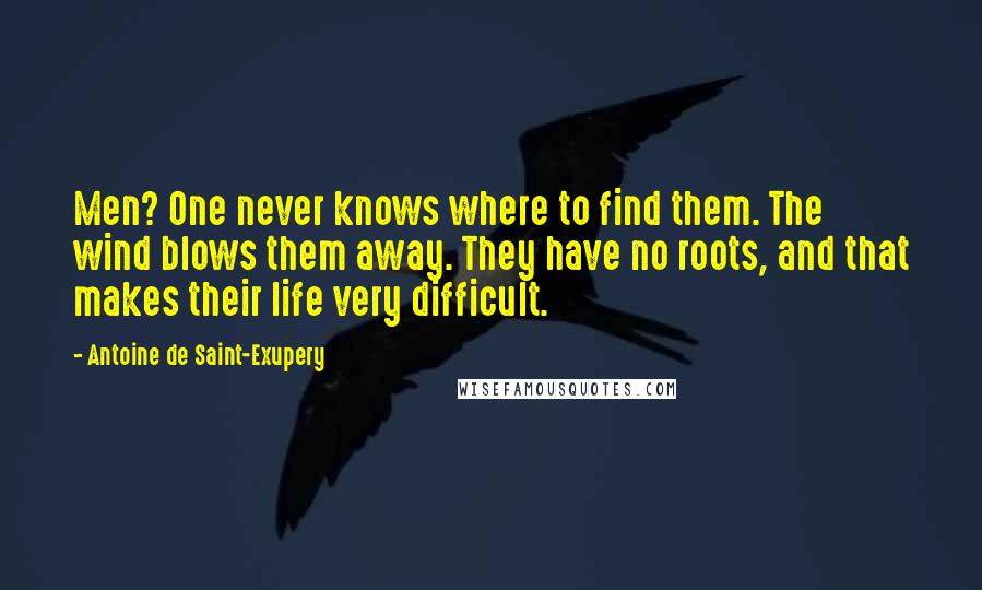 Antoine De Saint-Exupery Quotes: Men? One never knows where to find them. The wind blows them away. They have no roots, and that makes their life very difficult.