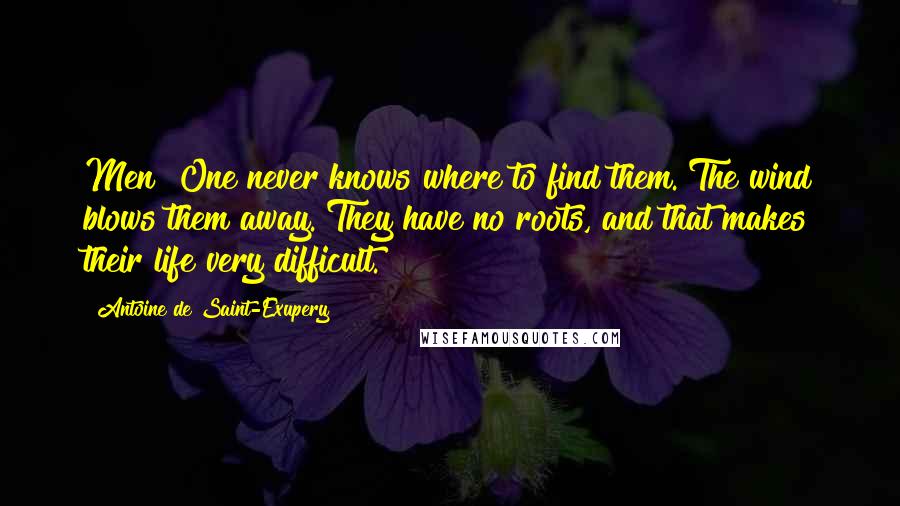 Antoine De Saint-Exupery Quotes: Men? One never knows where to find them. The wind blows them away. They have no roots, and that makes their life very difficult.