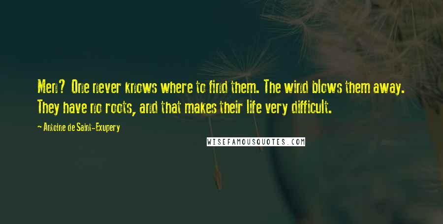 Antoine De Saint-Exupery Quotes: Men? One never knows where to find them. The wind blows them away. They have no roots, and that makes their life very difficult.
