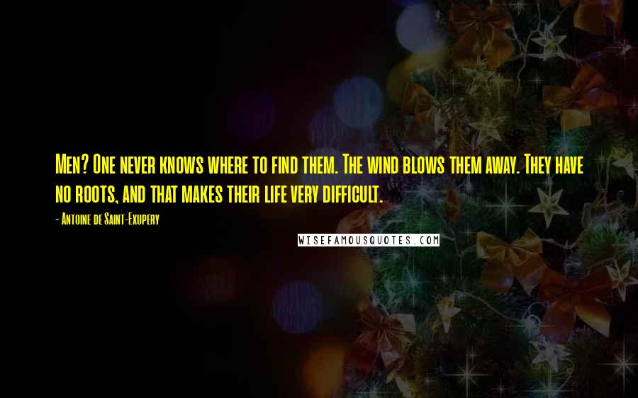 Antoine De Saint-Exupery Quotes: Men? One never knows where to find them. The wind blows them away. They have no roots, and that makes their life very difficult.
