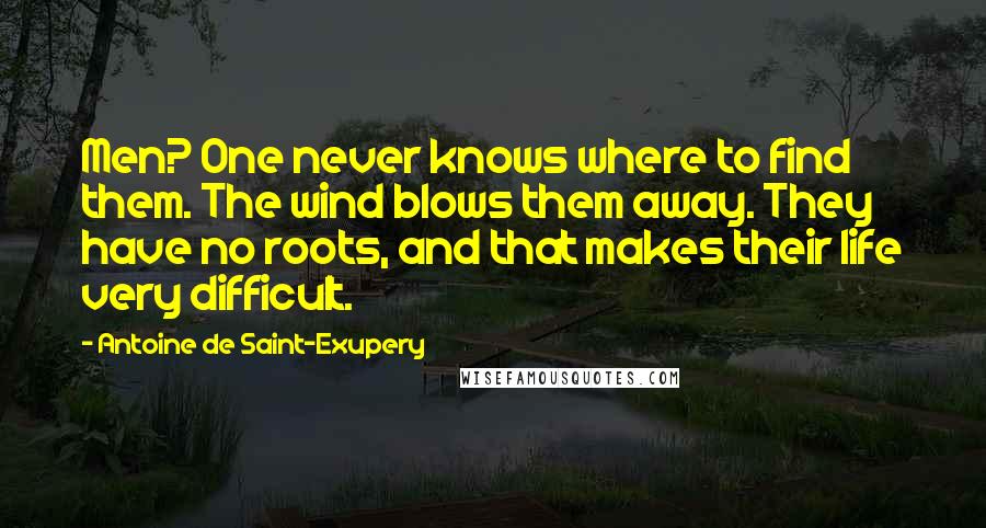 Antoine De Saint-Exupery Quotes: Men? One never knows where to find them. The wind blows them away. They have no roots, and that makes their life very difficult.
