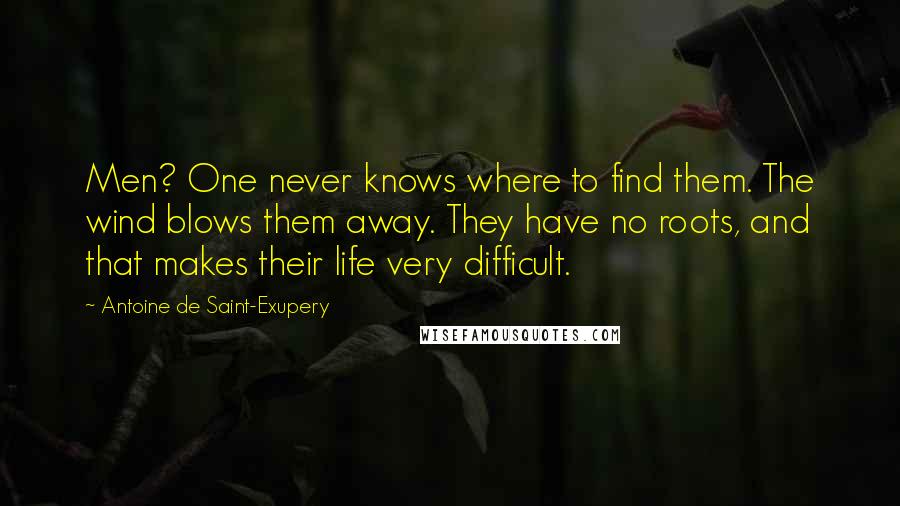 Antoine De Saint-Exupery Quotes: Men? One never knows where to find them. The wind blows them away. They have no roots, and that makes their life very difficult.
