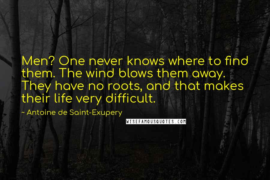 Antoine De Saint-Exupery Quotes: Men? One never knows where to find them. The wind blows them away. They have no roots, and that makes their life very difficult.
