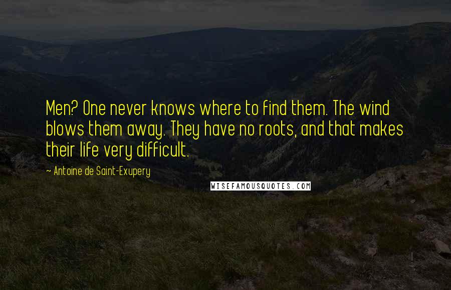 Antoine De Saint-Exupery Quotes: Men? One never knows where to find them. The wind blows them away. They have no roots, and that makes their life very difficult.