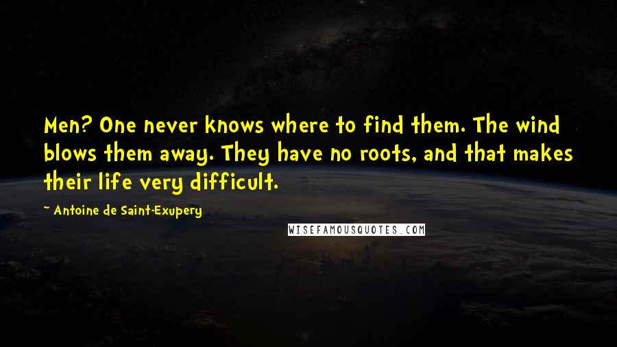 Antoine De Saint-Exupery Quotes: Men? One never knows where to find them. The wind blows them away. They have no roots, and that makes their life very difficult.