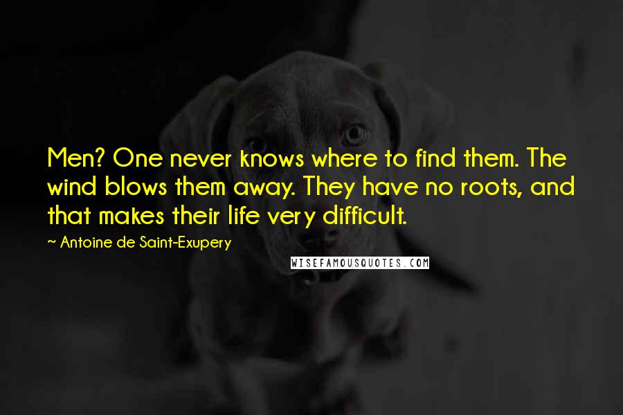Antoine De Saint-Exupery Quotes: Men? One never knows where to find them. The wind blows them away. They have no roots, and that makes their life very difficult.