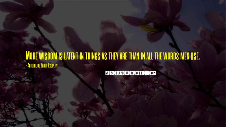 Antoine De Saint-Exupery Quotes: More wisdom is latent in things as they are than in all the words men use.