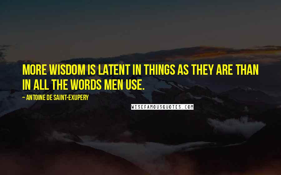 Antoine De Saint-Exupery Quotes: More wisdom is latent in things as they are than in all the words men use.